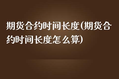 期货合约时间长度(期货合约时间长度怎么算)