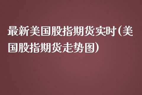 最新美国股指期货实时(美国股指期货走势图)_https://www.boyangwujin.com_期货直播间_第1张