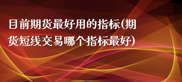 目前期货最好用的指标(期货短线交易哪个指标最好)