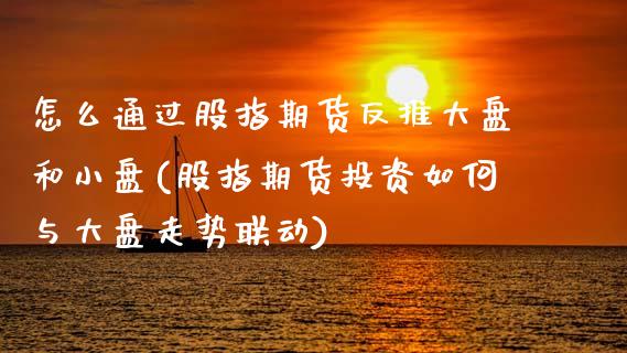 怎么通过股指期货反推大盘和小盘(股指期货投资如何与大盘走势联动)