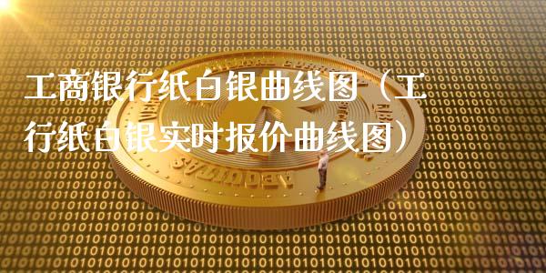 工商银行纸白银曲线图（工行纸白银实时报价曲线图）_https://www.boyangwujin.com_期货直播间_第1张