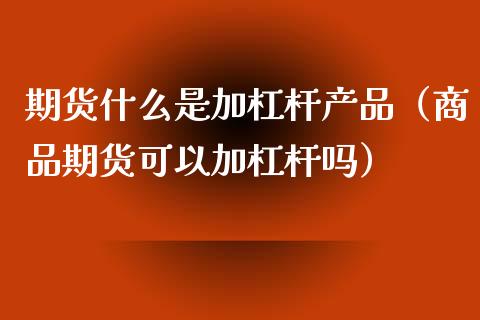 期货什么是加杠杆产品（商品期货可以加杠杆吗）