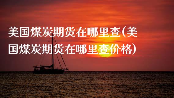 美国煤炭期货在哪里查(美国煤炭期货在哪里查价格)