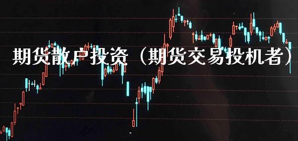 期货散户投资（期货交易投机者）_https://www.boyangwujin.com_期货直播间_第1张
