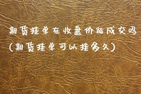 期货挂单在收盘价能成交吗(期货挂单可以挂多久)_https://www.boyangwujin.com_期货直播间_第1张