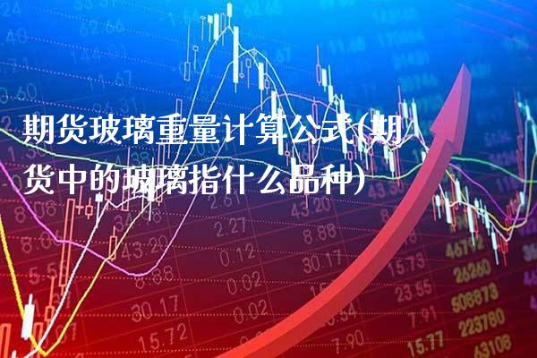期货玻璃重量计算公式(期货中的玻璃指什么品种)_https://www.boyangwujin.com_黄金期货_第1张