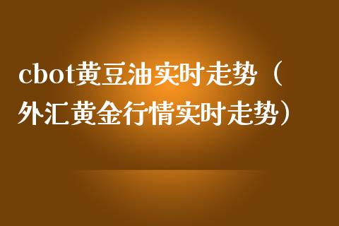 cbot黄豆油实时走势（外汇黄金行情实时走势）_https://www.boyangwujin.com_期货直播间_第1张