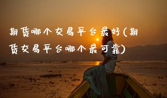 期货哪个交易平台最好(期货交易平台哪个最可靠)_https://www.boyangwujin.com_期货直播间_第1张