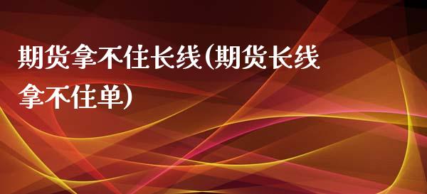 期货拿不住长线(期货长线拿不住单)_https://www.boyangwujin.com_期货开户_第1张