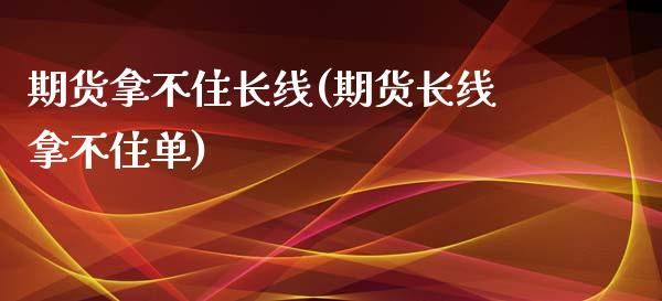 期货拿不住长线(期货长线拿不住单)