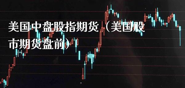 美国中盘股指期货（美国股市期货盘前）_https://www.boyangwujin.com_期货直播间_第1张
