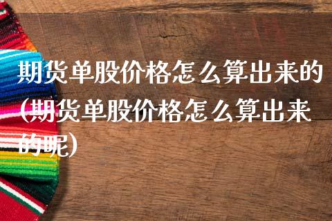期货单股价格怎么算出来的(期货单股价格怎么算出来的呢)_https://www.boyangwujin.com_期货直播间_第1张