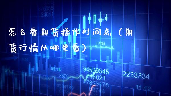 怎么看期货操作时间点（期货行情从哪里看）