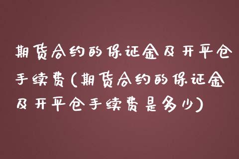 期货合约的保证金及开平仓手续费(期货合约的保证金及开平仓手续费是多少)_https://www.boyangwujin.com_原油期货_第1张