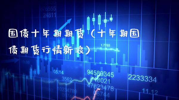 国债十年期期货（十年期国债期货行情新浪）_https://www.boyangwujin.com_期货直播间_第1张