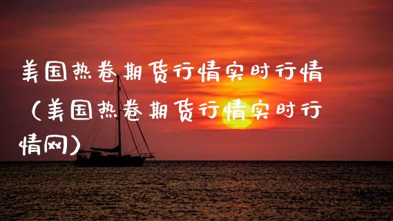 美国热卷期货行情实时行情（美国热卷期货行情实时行情网）