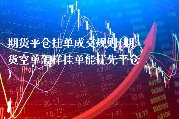 期货平仓挂单成交规则(期货空单怎样挂单能优先平仓)