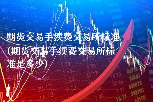期货交易手续费交易所标准(期货交易手续费交易所标准是多少)