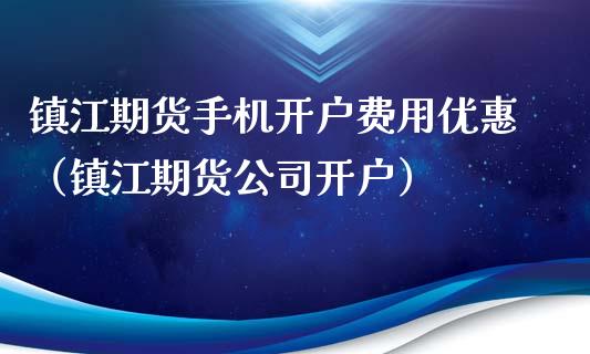 镇江期货手机开户费用优惠（镇江期货公司开户）