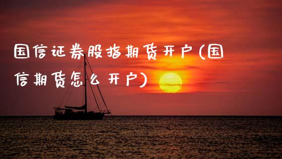 国信证券股指期货开户(国信期货怎么开户)