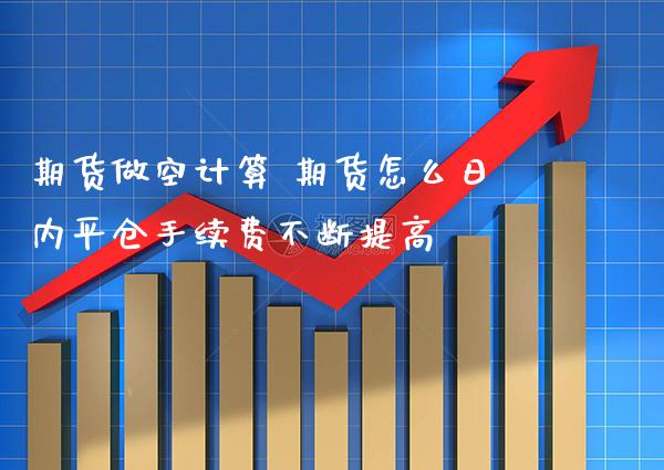 期货做空计算 期货怎么日内平仓手续费不断提高_https://www.boyangwujin.com_黄金期货_第1张