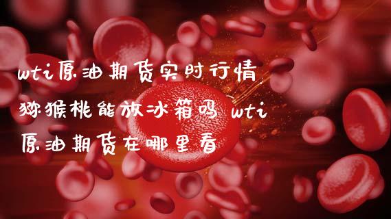wti原油期货实时行情,猕猴桃能放冰箱吗 wti原油期货在哪里看_https://www.boyangwujin.com_期货直播间_第1张