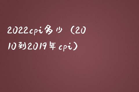 2022cpi多少（2010到2019年cpi）_https://www.boyangwujin.com_原油期货_第1张