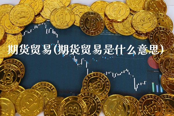 期货贸易(期货贸易是什么意思)_https://www.boyangwujin.com_原油期货_第1张