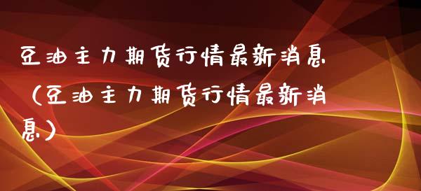 豆油主力期货行情最新消息（豆油主力期货行情最新消息）_https://www.boyangwujin.com_期货直播间_第1张