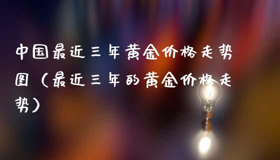 中国最近三年黄金价格走势图（最近三年的黄金价格走势）
