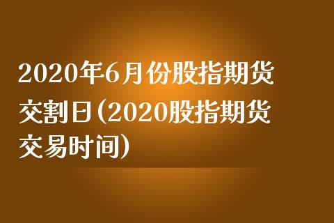 2020年6月份股指期货交割日(2020股指期货交易时间)_https://www.boyangwujin.com_白银期货_第1张