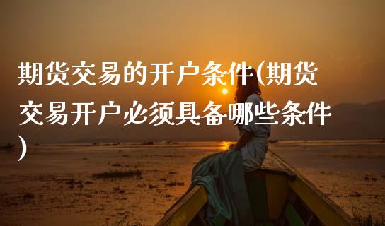 期货交易的开户条件(期货交易开户必须具备哪些条件)_https://www.boyangwujin.com_期货直播间_第1张