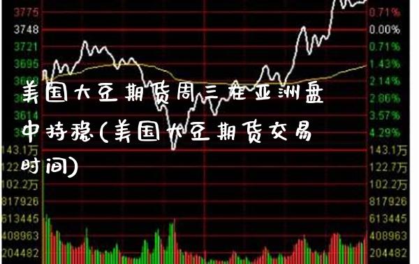 美国大豆期货周三在亚洲盘中持稳(美国大豆期货交易时间)_https://www.boyangwujin.com_期货直播间_第1张