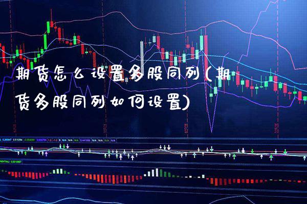 期货怎么设置多股同列(期货多股同列如何设置)