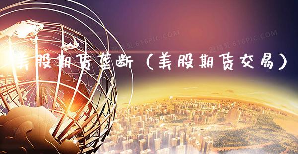 美股期货垄断（美股期货交易）_https://www.boyangwujin.com_期货直播间_第1张