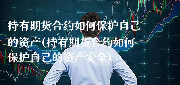持有期货合约如何保护自己的资产(持有期货合约如何保护自己的资产安全)