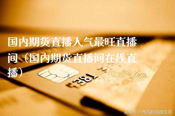 国内期货直播人气最旺直播间（国内期货直播间在线直播）_https://www.boyangwujin.com_期货直播间_第1张