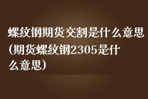 螺纹钢期货交割是什么意思(期货螺纹钢2305是什么意思)