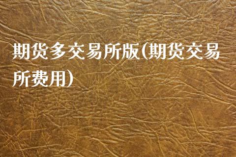 期货多交易所版(期货交易所费用)_https://www.boyangwujin.com_期货开户_第1张