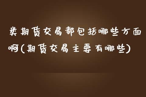 类期货交易都包括哪些方面啊(期货交易主要有哪些)_https://www.boyangwujin.com_原油期货_第1张