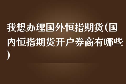 我想办理国外恒指期货(国内恒指期货开户券商有哪些)
