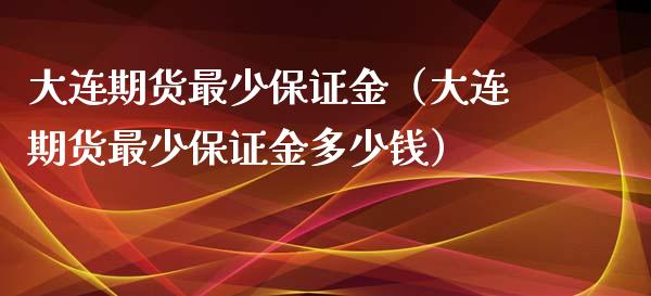 大连期货最少保证金（大连期货最少保证金多少钱）_https://www.boyangwujin.com_期货直播间_第1张