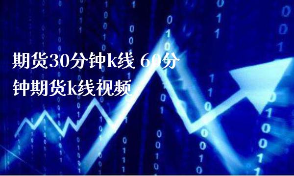 期货30分钟k线 60分钟期货k线视频_https://www.boyangwujin.com_期货直播间_第1张