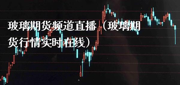 玻璃期货频道直播（玻璃期货行情实时在线）_https://www.boyangwujin.com_黄金期货_第1张