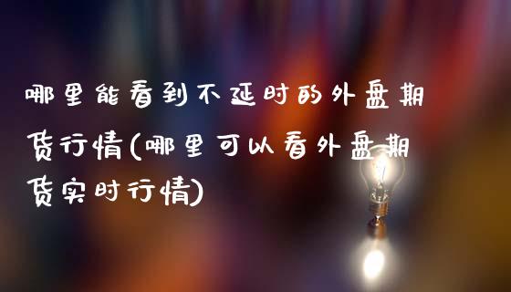 哪里能看到不延时的外盘期货行情(哪里可以看外盘期货实时行情)_https://www.boyangwujin.com_黄金期货_第1张