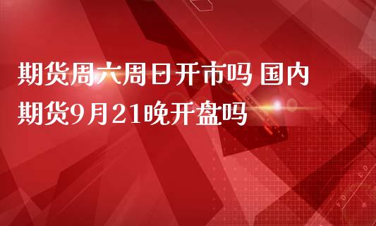 期货周六周日开市吗 国内期货9月21晚开盘吗