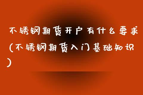不锈钢期货开户有什么要求(不锈钢期货入门基础知识)