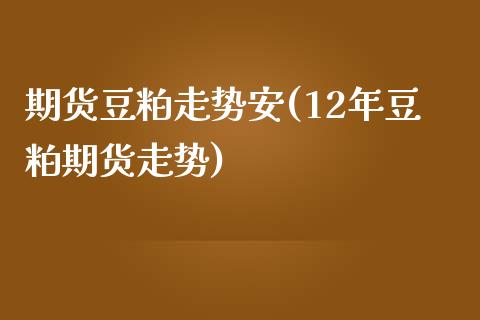 期货豆粕走势安(12年豆粕期货走势)_https://www.boyangwujin.com_期货科普_第1张