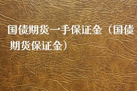 国债期货一手保证金（国债 期货保证金）_https://www.boyangwujin.com_期货直播间_第1张