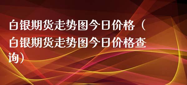白银期货走势图今日价格（白银期货走势图今日价格查询）